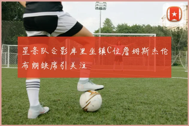 星条队合影库里坐镇C位詹姆斯杰伦布朗缺席引关注