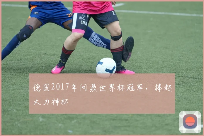 德国2017年问鼎世界杯冠军，捧起大力神杯